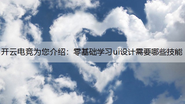 开云电竞为您介绍：零基础学习ui设计需要哪些技能