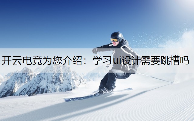 开云电竞为您介绍：学习ui设计需要跳槽吗