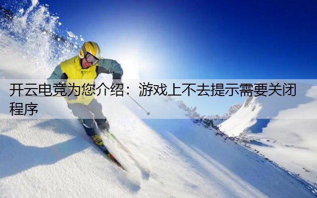 开云电竞为您介绍：游戏上不去提示需要关闭程序