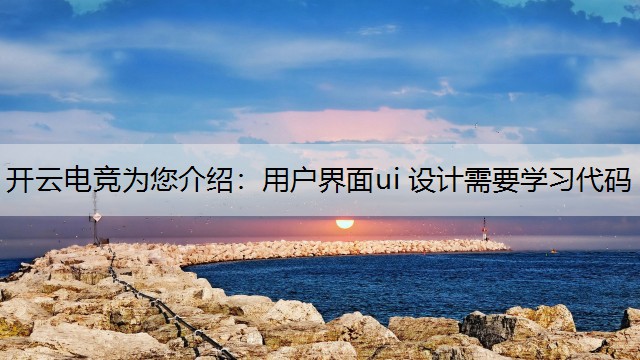 开云电竞为您介绍：用户界面ui 设计需要学习代码