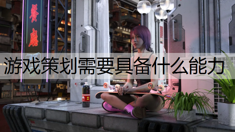游戏策划需要具备什么能力