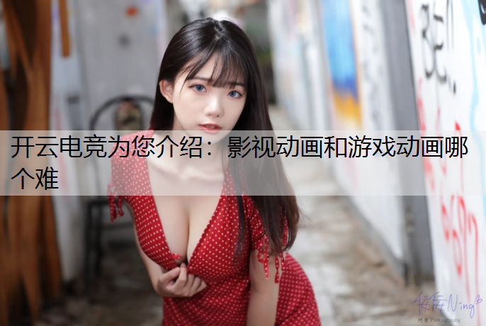 开云电竞为您介绍：影视动画和游戏动画哪个难