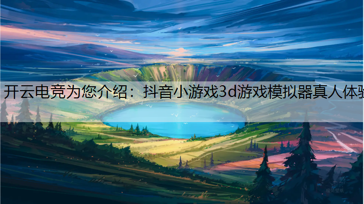开云电竞为您介绍：抖音小游戏3d游戏模拟器真人体验