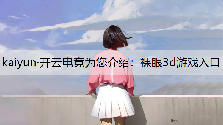 kaiyun·开云电竞为您介绍：裸眼3d游戏入口