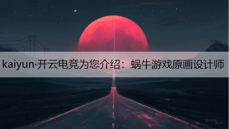 kaiyun·开云电竞为您介绍：蜗牛游戏原画设计师
