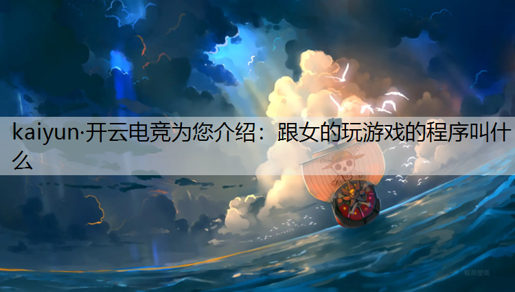 kaiyun·开云电竞为您介绍：跟女的玩游戏的程序叫什么