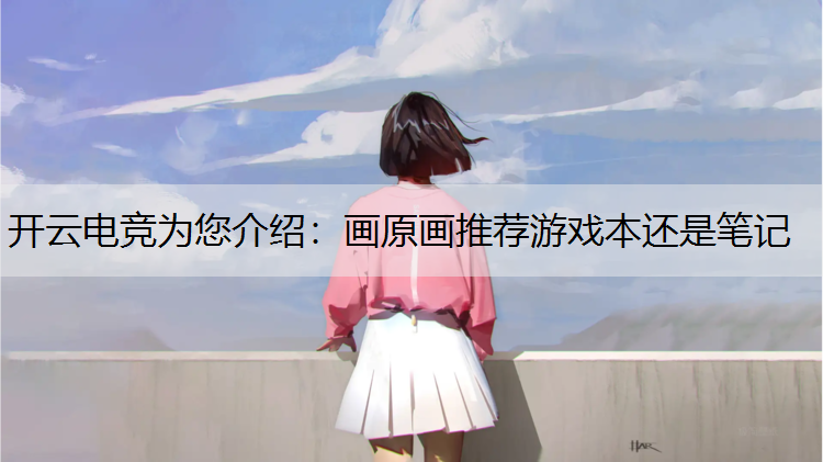 开云电竞为您介绍：画原画推荐游戏本还是笔记