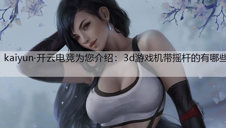 kaiyun·开云电竞为您介绍：3d游戏机带摇杆的有哪些