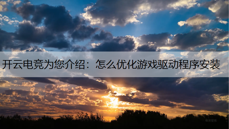开云电竞为您介绍：怎么优化游戏驱动程序安装