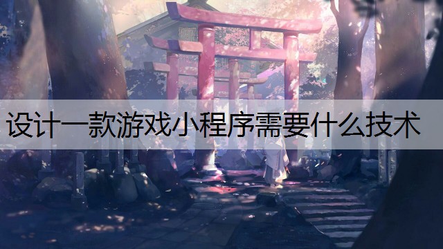 设计一款游戏小程序需要什么技术